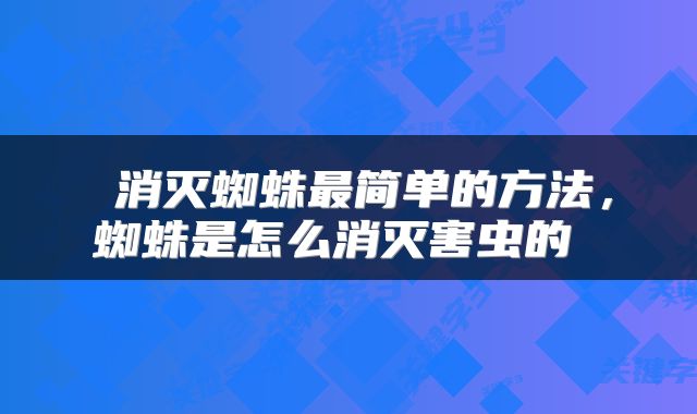  消灭蜘蛛最简单的方法，蜘蛛是怎么消灭害虫的 