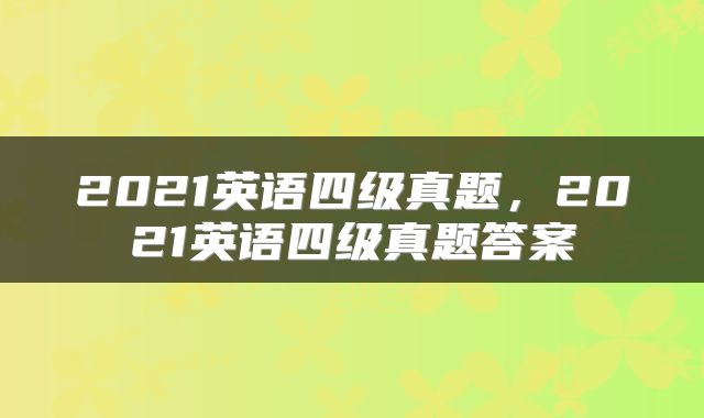 2021英语四级真题，2021英语四级真题答案
