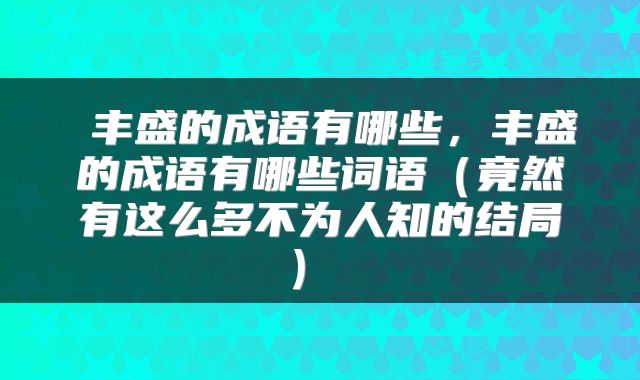  丰盛的成语有哪些，丰盛的成语有哪些词语（竟然有这么多不为人知的结局） 