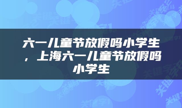 六一儿童节放假吗小学生，上海六一儿童节放假吗小学生