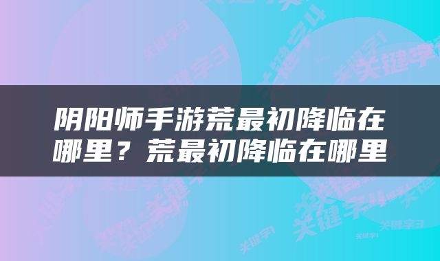 阴阳师手游荒最初降临在哪里？荒最初降临在哪里