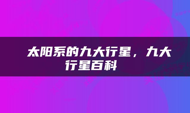  太阳系的九大行星，九大行星百科 