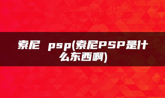 索尼 psp(索尼PSP是什么东西啊)