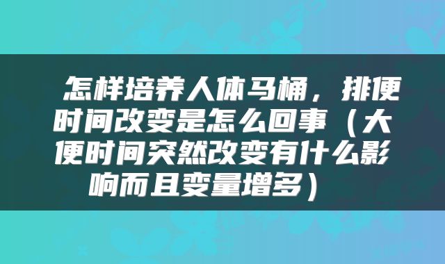  怎样培养人体马桶，排便时间改变是怎么回事（大便时间突然改变有什么影响而且变量增多） 
