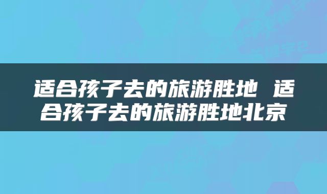 适合孩子去的旅游胜地 适合孩子去的旅游胜地北京