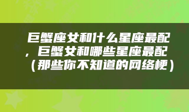  巨蟹座女和什么星座最配，巨蟹女和哪些星座最配（那些你不知道的网络梗） 