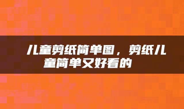  儿童剪纸简单图，剪纸儿童简单又好看的 