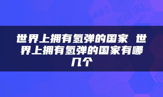 世界上拥有氢弹的国家 世界上拥有氢弹的国家有哪几个