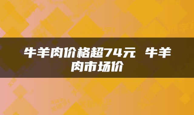 牛羊肉价格超74元 牛羊肉市场价