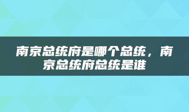 南京总统府是哪个总统，南京总统府总统是谁