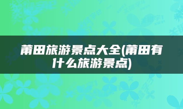 莆田旅游景点大全(莆田有什么旅游景点)