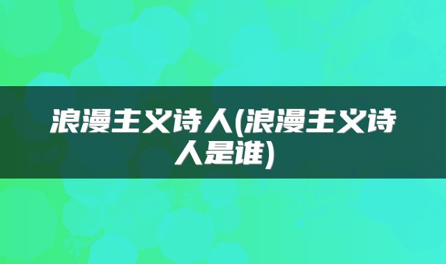 浪漫主义诗人(浪漫主义诗人是谁)