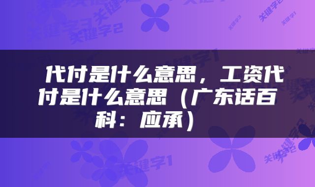  代付是什么意思，工资代付是什么意思（广东话百科：应承） 