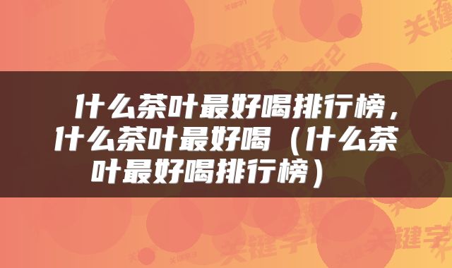  什么茶叶最好喝排行榜，什么茶叶最好喝（什么茶叶最好喝排行榜） 