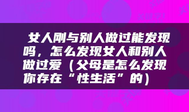  女人刚与别人做过能发现吗，怎么发现女人和别人做过爱（父母是怎么发现你存在“性生活”的） 