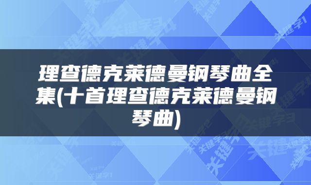 理查德克莱德曼钢琴曲全集(十首理查德克莱德曼钢琴曲)