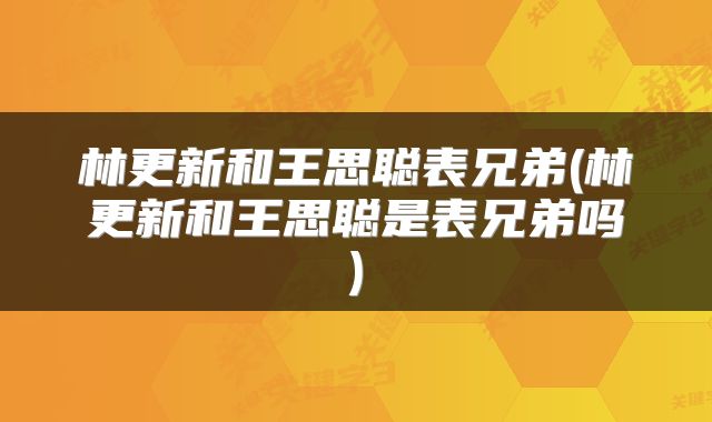 林更新和王思聪表兄弟(林更新和王思聪是表兄弟吗)