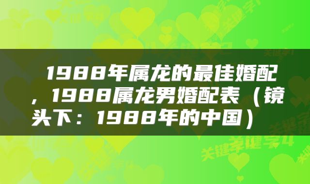  1988年属龙的最佳婚配，1988属龙男婚配表（镜头下：1988年的中国） 