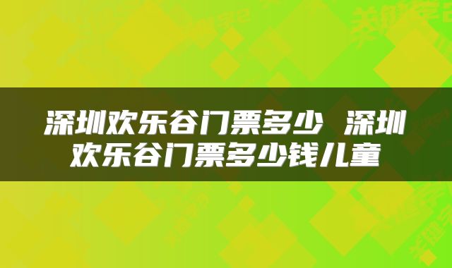 深圳欢乐谷门票多少 深圳欢乐谷门票多少钱儿童