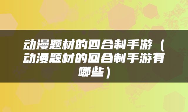 动漫题材的回合制手游（动漫题材的回合制手游有哪些）