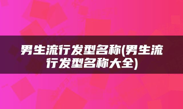 男生流行发型名称(男生流行发型名称大全)