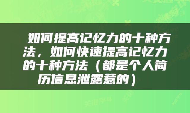  如何提高记忆力的十种方法，如何快速提高记忆力的十种方法（都是个人简历信息泄露惹的） 