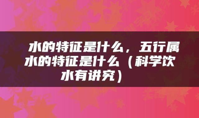  水的特征是什么，五行属水的特征是什么（科学饮水有讲究） 