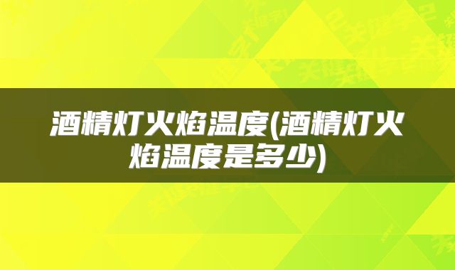 酒精灯火焰温度(酒精灯火焰温度是多少)