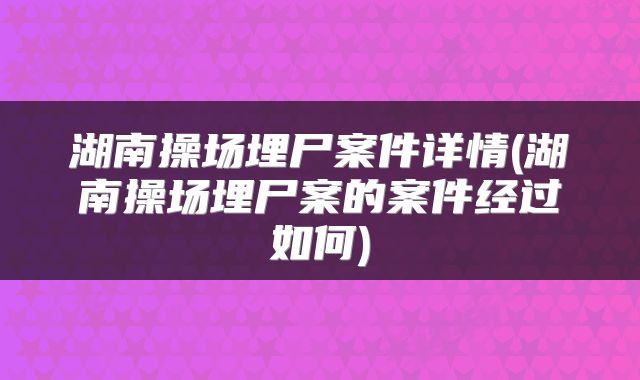 湖南操场埋尸案件详情(湖南操场埋尸案的案件经过如何)