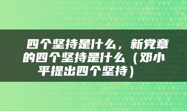  四个坚持是什么，新党章的四个坚持是什么（邓小平提出四个坚持） 