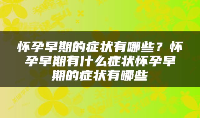 怀孕早期的症状有哪些？怀孕早期有什么症状怀孕早期的症状有哪些