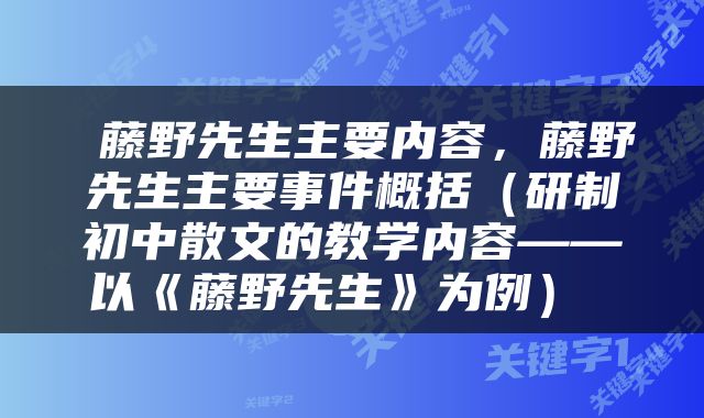  藤野先生主要内容，藤野先生主要事件概括（研制初中散文的教学内容——以《藤野先生》为例） 
