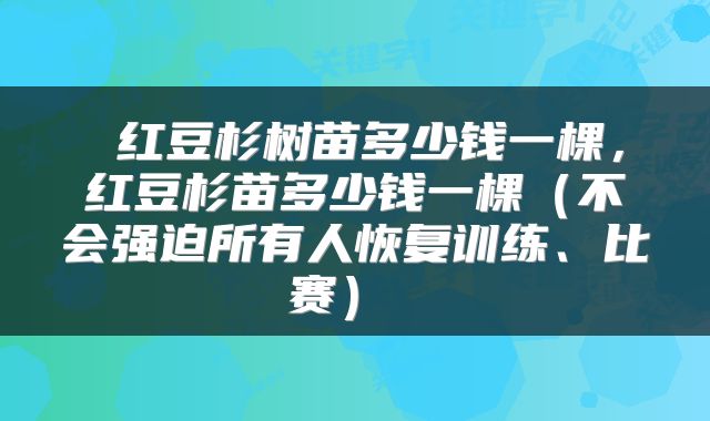  红豆杉树苗多少钱一棵，红豆杉苗多少钱一棵（不会强迫所有人恢复训练、比赛） 