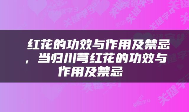  红花的功效与作用及禁忌，当归川芎红花的功效与作用及禁忌 