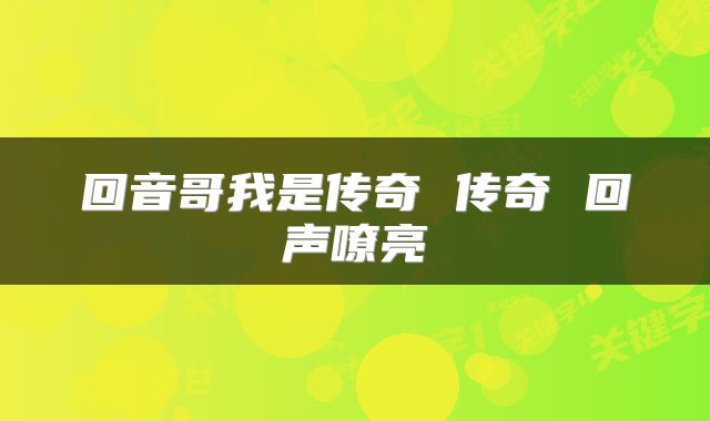 回音哥我是传奇 传奇 回声嘹亮