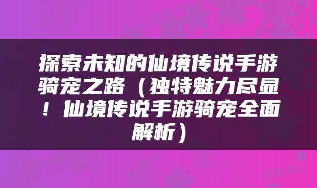 探索未知的仙境传说手游骑宠之路（独特魅力尽显！仙境传说手游骑宠全面解析）