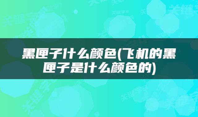 黑匣子什么颜色(飞机的黑匣子是什么颜色的)