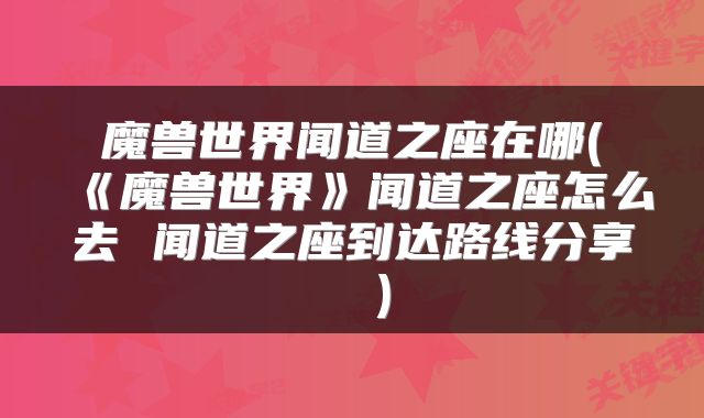魔兽世界闻道之座在哪(《魔兽世界》闻道之座怎么去 闻道之座到达路线分享  )
