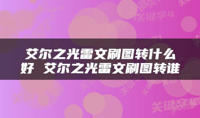 艾尔之光雷文刷图转什么好 艾尔之光雷文刷图转谁