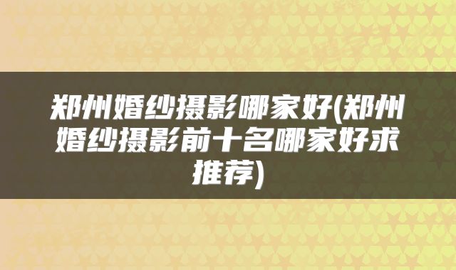 郑州婚纱摄影哪家好(郑州婚纱摄影前十名哪家好求推荐)