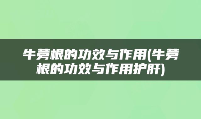 牛蒡根的功效与作用(牛蒡根的功效与作用护肝)