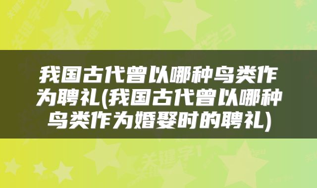 我国古代曾以哪种鸟类作为聘礼(我国古代曾以哪种鸟类作为婚娶时的聘礼)