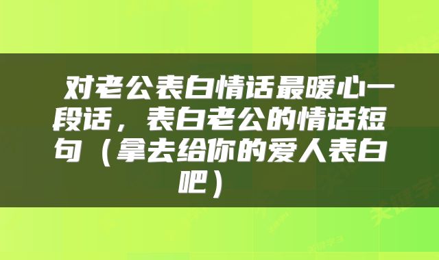  对老公表白情话最暖心一段话，表白老公的情话短句（拿去给你的爱人表白吧） 