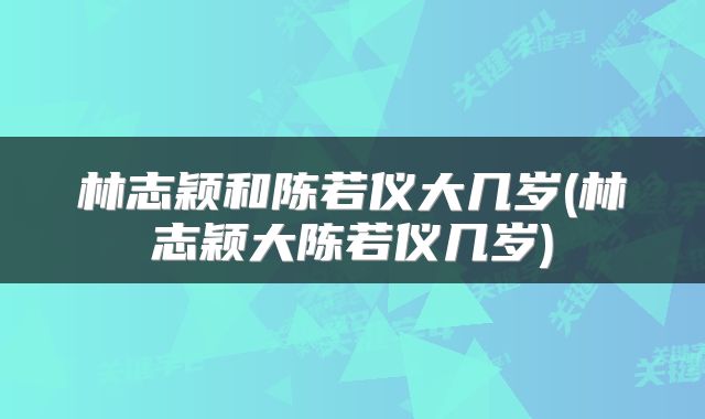 林志颖和陈若仪大几岁(林志颖大陈若仪几岁)