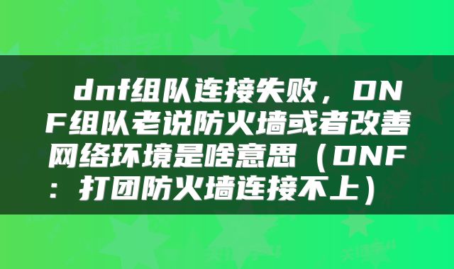  dnf组队连接失败，DNF组队老说防火墙或者改善网络环境是啥意思（DNF：打团防火墙连接不上） 