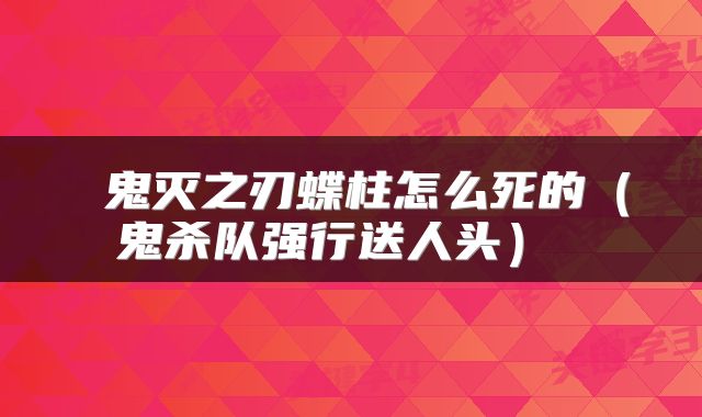 鬼灭之刃蝶柱怎么死的(鬼杀队强行送人头)