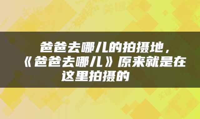  爸爸去哪儿的拍摄地，《爸爸去哪儿》原来就是在这里拍摄的 