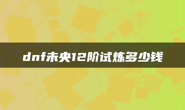 dnf未央12阶试炼多少钱