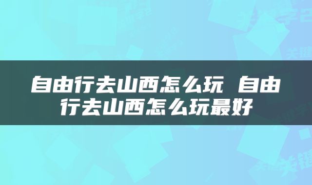 自由行去山西怎么玩 自由行去山西怎么玩最好