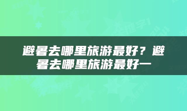 避暑去哪里旅游最好？避暑去哪里旅游最好一